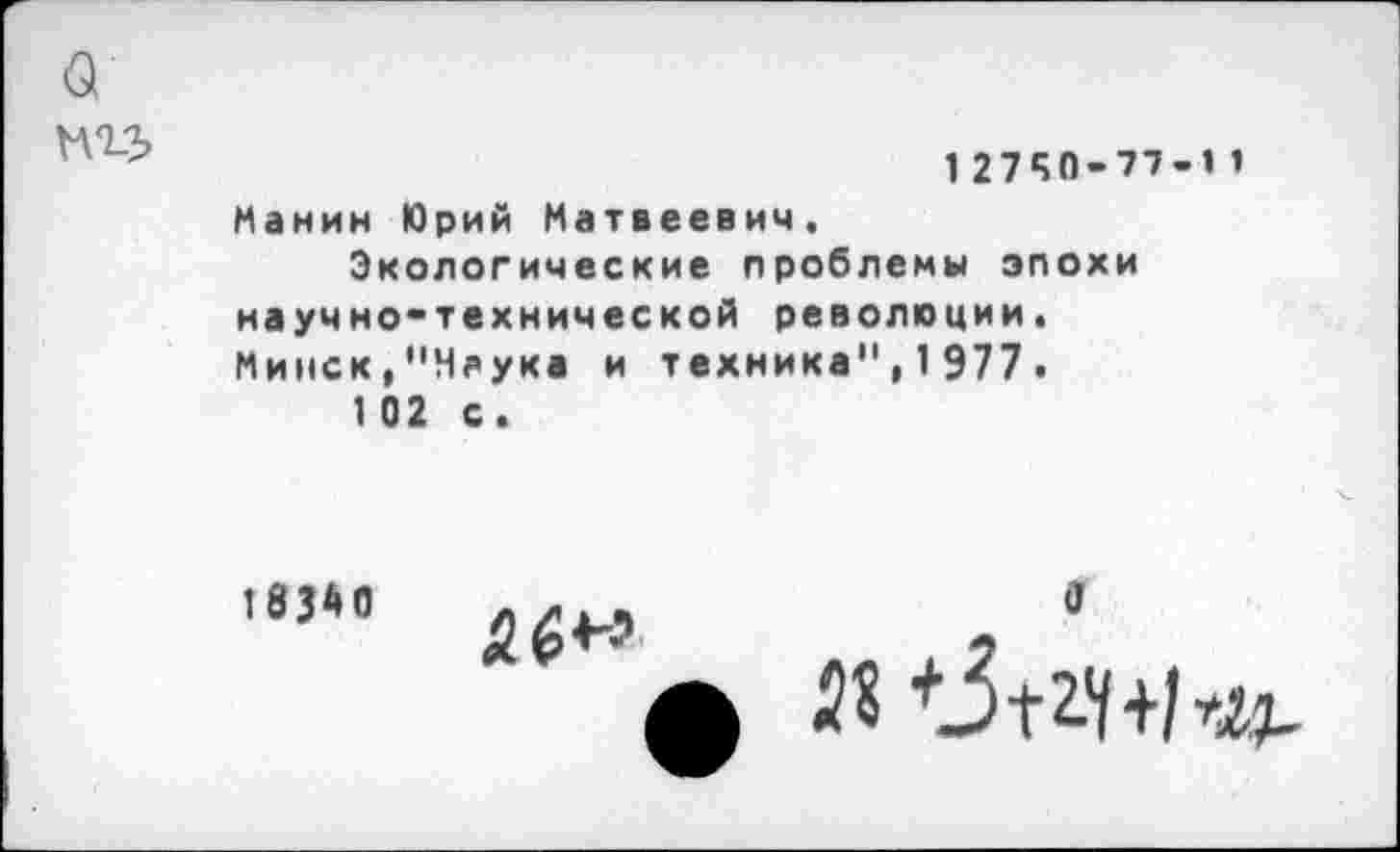 ﻿1 2740-77-1 1 Манин Юрий Матвеевич.
Экологические проблемы эпохи научно-технической революции. Минск,"Маука и техника", 1 977.
1 02 с.
1834 0
